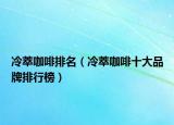 冷萃咖啡排名（冷萃咖啡十大品牌排行榜）