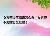 女方坚决不离婚怎么办（女方拒不离婚怎么处理）