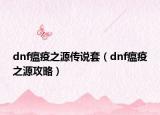 dnf瘟疫之源传说套（dnf瘟疫之源攻略）