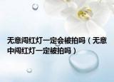 无意闯红灯一定会被拍吗（无意中闯红灯一定被拍吗）