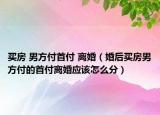 买房 男方付首付 离婚（婚后买房男方付的首付离婚应该怎么分）