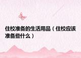 住校准备的生活用品（住校应该准备些什么）