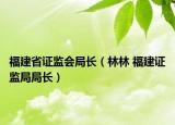 福建省证监会局长（林林 福建证监局局长）