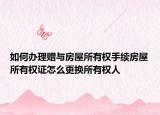 如何办理赠与房屋所有权手续房屋所有权证怎么更换所有权人