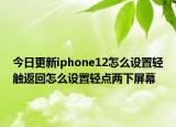 今日更新iphone12怎么设置轻触返回怎么设置轻点两下屏幕