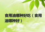 食用油哪种好吃（食用油哪种好）