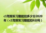 c1驾照实习期能扣多少分2020年（c1驾照实习期能扣6分吗）