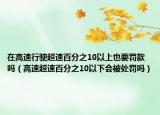 在高速行驶超速百分之10以上也要罚款吗（高速超速百分之10以下会被处罚吗）