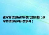 张家界玻璃桥将开放门票价格（张家界玻璃桥将开放事件）