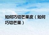 如何巧切芒果皮（如何巧切芒果）