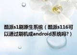 酷派s1刷原生系统（酷派s116可以通过刷机成android系统吗?）