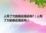 人死了欠的债还用还吗?（人死了欠的债还用还吗）