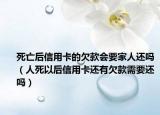 死亡后信用卡的欠款会要家人还吗（人死以后信用卡还有欠款需要还吗）