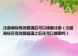 注册商标有效期满后可以续展注册（注册商标在有效期届满之后还可以展期吗）