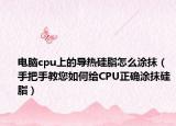 电脑cpu上的导热硅脂怎么涂抹（手把手教您如何给CPU正确涂抹硅脂）