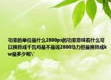 功率的单位是什么2800ps的功率意味着什么可以换算成千瓦吗是不是说2800马力但是换算成kw是多少呢'