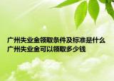 广州失业金领取条件及标准是什么广州失业金可以领取多少钱