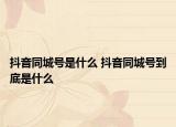 抖音同城号是什么 抖音同城号到底是什么