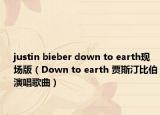 justin bieber down to earth现场版（Down to earth 贾斯汀比伯演唱歌曲）