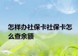 怎样办社保卡社保卡怎么查余额