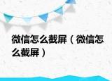 微信怎么截屏（微信怎么截屏）