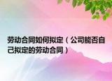 劳动合同如何拟定（公司能否自己拟定的劳动合同）