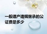 一般遗产遗嘱继承的公证费是多少