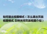 如何退出视图模式（怎么退出页面视图模式 怎样关闭页面视图介绍）