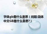 字体gb是什么意思（问题:简体中文GB是什么意思?）