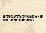 腊肉怎么炒才好吃呢视频教程（腊肉怎么炒才好吃详细介绍）