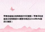 苹果老是提示现有新的iOS可更新（苹果手机老是显示现有新的ios更新可用请从ios10beta版进行更新）