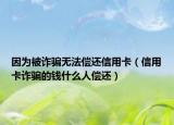 因为被诈骗无法偿还信用卡（信用卡诈骗的钱什么人偿还）