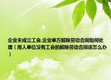 企业未成立工会,企业单方解除劳动合同如何处理（用人单位没有工会的解除劳动合同该怎么办）