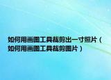 如何用画图工具裁剪出一寸照片（如何用画图工具裁剪图片）
