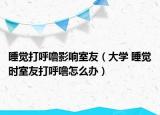 睡觉打呼噜影响室友（大学 睡觉时室友打呼噜怎么办）