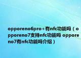 opporeno6pro+有nfc功能吗（opporeno7支持nfc功能吗 opporeno7有nfc功能吗介绍）