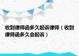 收到律师函多久起诉律师（收到律师函多久会起诉）
