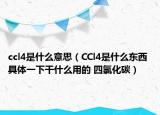 ccl4是什么意思（CCl4是什么东西 具体一下干什么用的 四氯化碳）