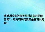 离婚后发生的债务可以认定共同债务吗?（双方有共同债务是否可以离婚）