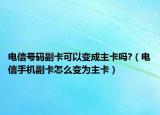 电信号码副卡可以变成主卡吗?（电信手机副卡怎么变为主卡）