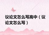 议论文怎么写高中（议论文怎么写）