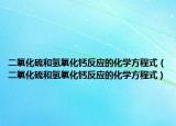 二氧化硫和氢氧化钙反应的化学方程式（二氧化硫和氢氧化钙反应的化学方程式）