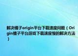 解决橘子origin平台下载速度问题（Origin橘子平台游戏下载速度慢的解决方法）