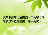 汽车多少年以后需要一年两审（汽车多少年以后需要一年审两次）