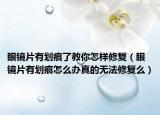 眼镜片有划痕了教你怎样修复（眼镜片有划痕怎么办真的无法修复么）