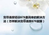 宽带连接错误678最简单的解决方法（怎样解决宽带连接678故障）