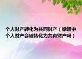 个人财产转化为共同财产（婚姻中个人财产会被转化为共有财产吗）
