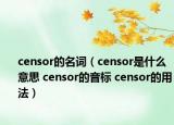 censor的名词（censor是什么意思 censor的音标 censor的用法）