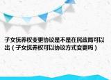 子女抚养权变更协议是不是在民政局可以出（子女抚养权可以协议方式变更吗）
