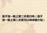 莲子泡一晚上第二天煮行吗（莲子泡一晚上第二天煮可以吗详细介绍）